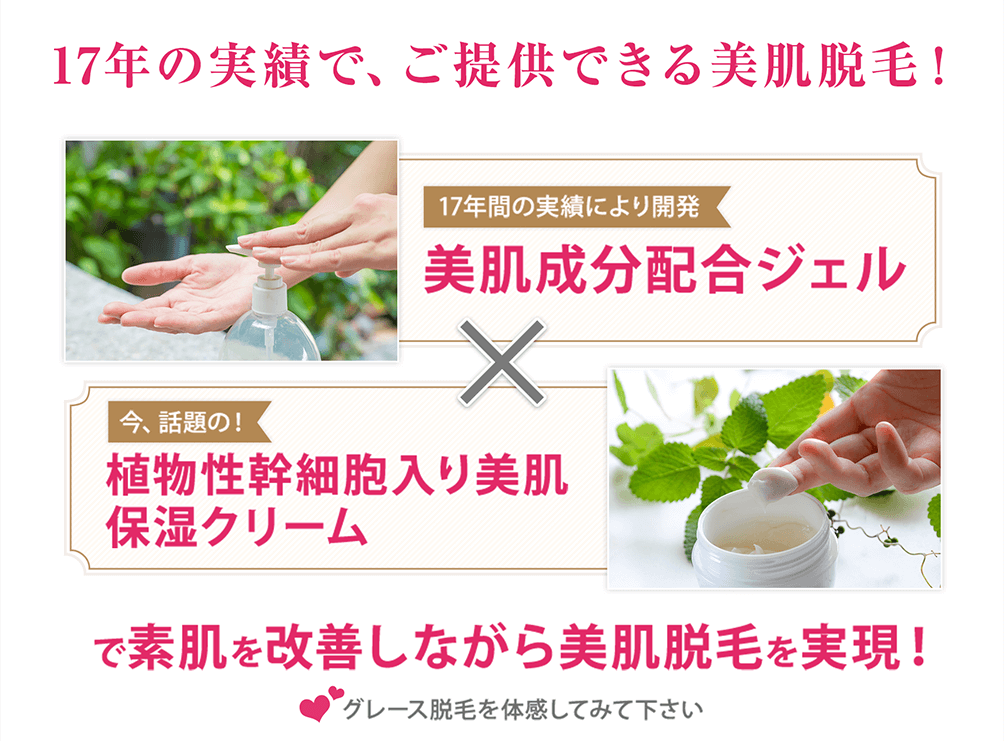 17年の実績で、ご提供できる美肌脱毛！美肌成分配合ジェル×植物性幹細胞入り美肌保湿クリームで素肌を改善しながら美肌脱毛を実現！