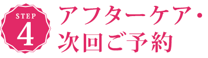 STEP4　アフターケア・次回ご予約
