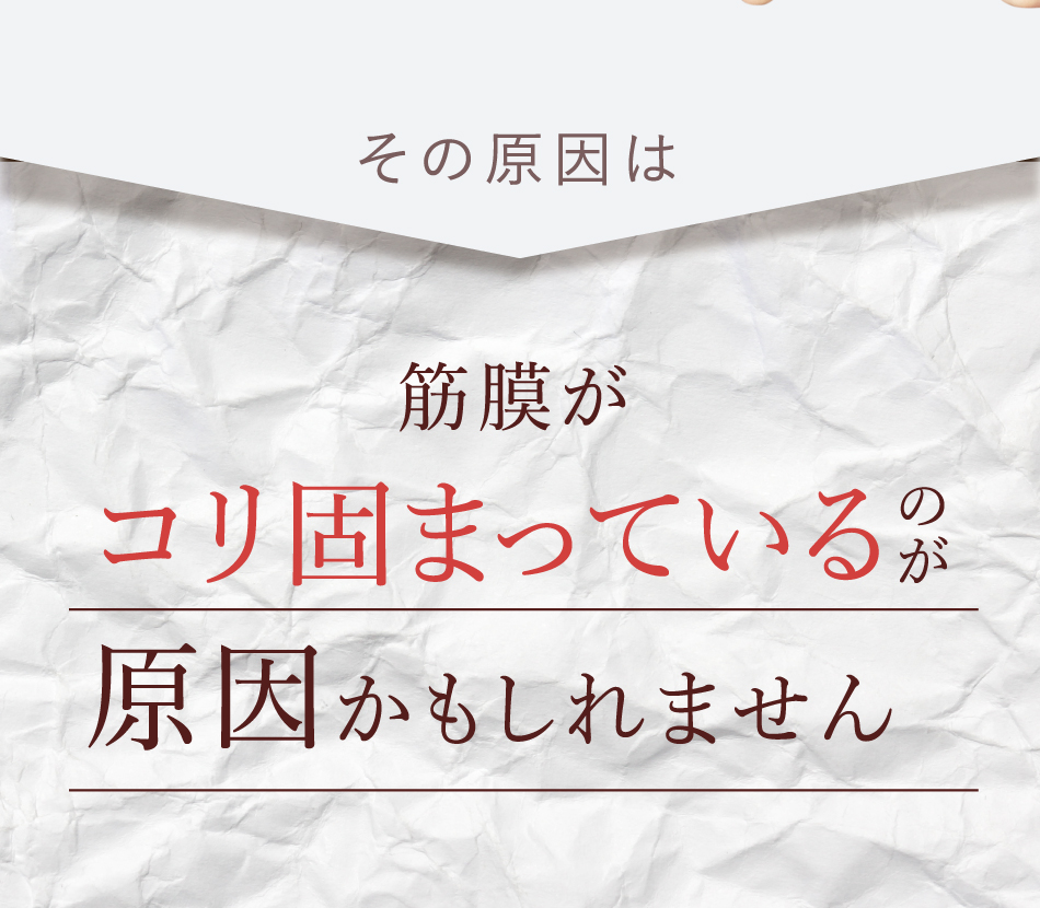 その原因は 筋膜がコリ固まっているのが原因かもししれません。
